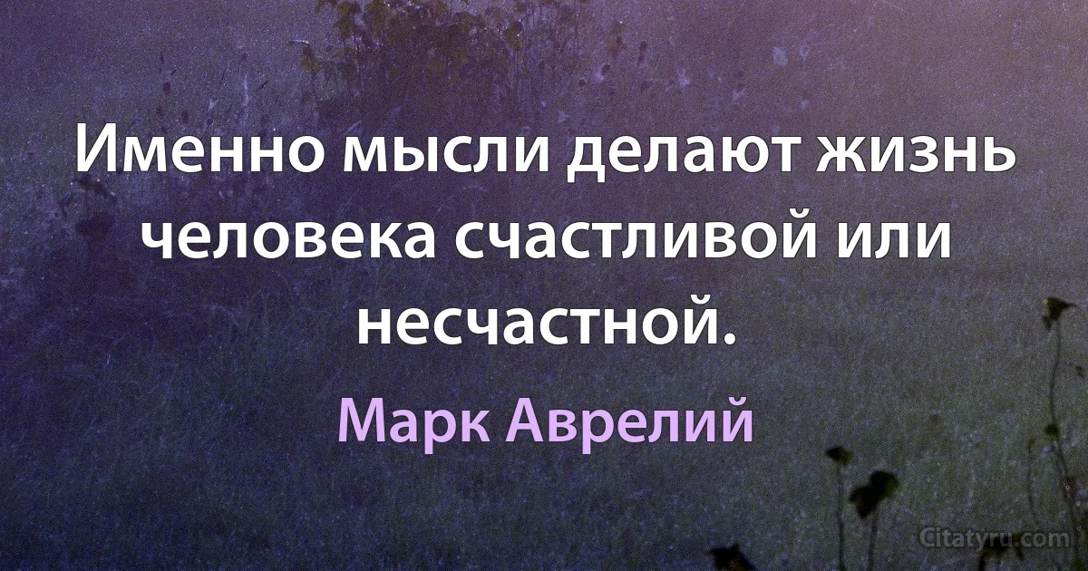 Именно мысли делают жизнь человека счастливой или несчастной. (Марк Аврелий)