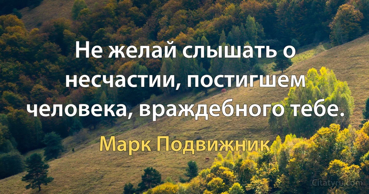 Не желай слышать о несчастии, постигшем человека, враждебного тебе. (Марк Подвижник)