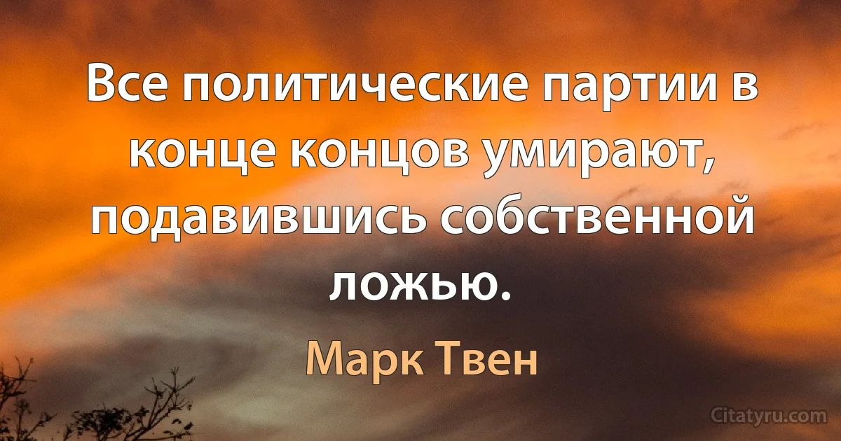 Все политические партии в конце концов умирают, подавившись собственной ложью. (Марк Твен)