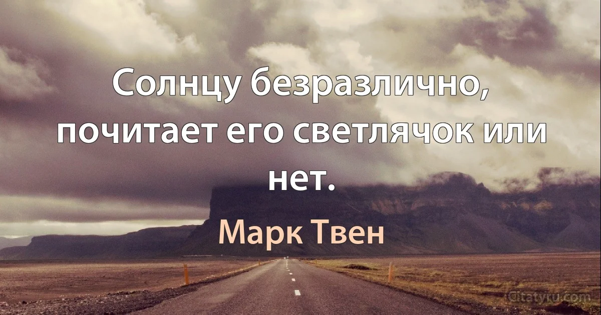 Солнцу безразлично, почитает его светлячок или нет. (Марк Твен)