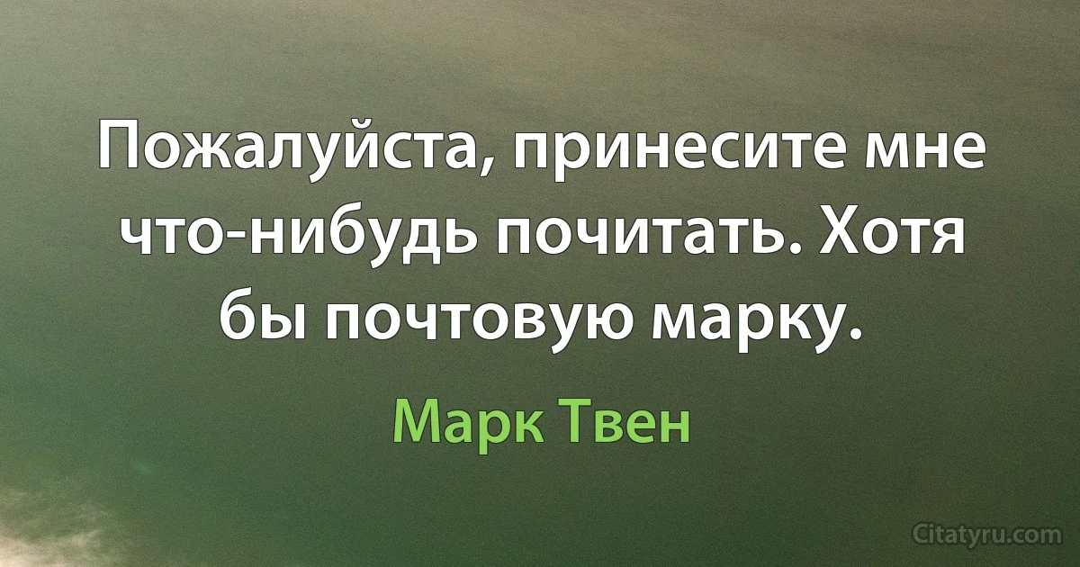 Пожалуйста, принесите мне что-нибудь почитать. Хотя бы почтовую марку. (Марк Твен)