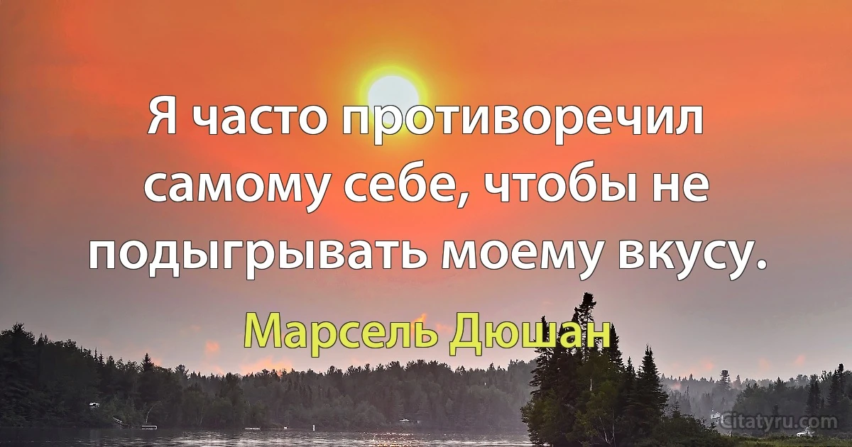 Я часто противоречил самому себе, чтобы не подыгрывать моему вкусу. (Марсель Дюшан)