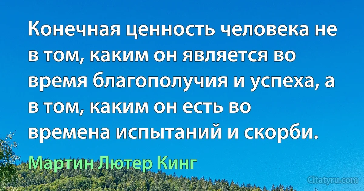 Конечная ценность человека не в том, каким он является во время благополучия и успеха, а в том, каким он есть во времена испытаний и скорби. (Мартин Лютер Кинг)