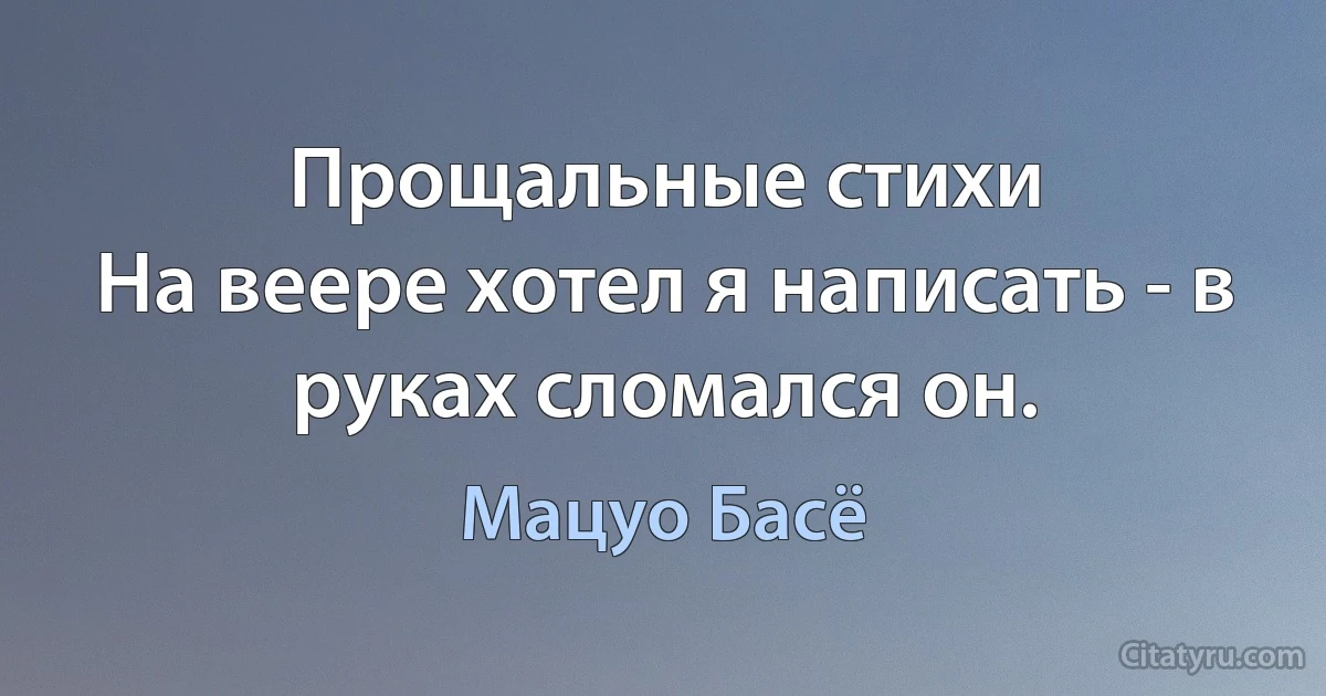 Прощальные стихи
На веере хотел я написать - в руках сломался он. (Мацуо Басё)