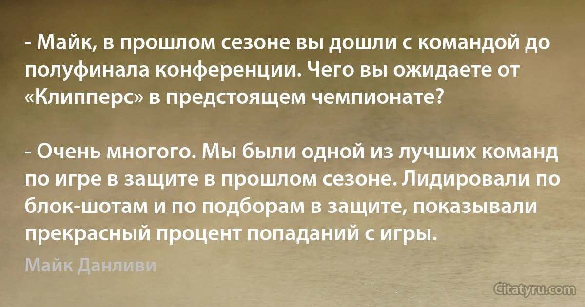 - Майк, в прошлом сезоне вы дошли с командой до полуфинала конференции. Чего вы ожидаете от «Клипперс» в предстоящем чемпионате?

- Очень многого. Мы были одной из лучших команд по игре в защите в прошлом сезоне. Лидировали по блок-шотам и по подборам в защите, показывали прекрасный процент попаданий с игры. (Майк Данливи)