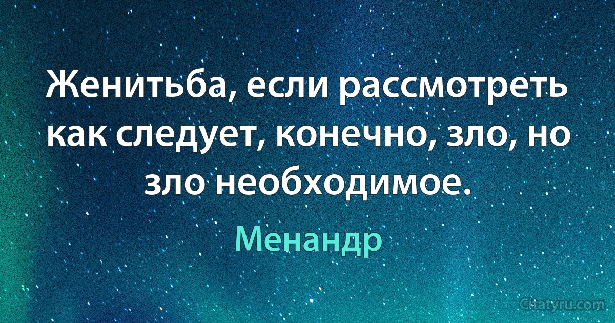 Женитьба, если рассмотреть как следует, конечно, зло, но зло необходимое. (Менандр)