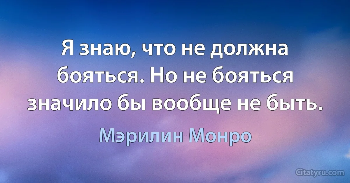 Я знаю, что не должна бояться. Но не бояться значило бы вообще не быть. (Мэрилин Монро)