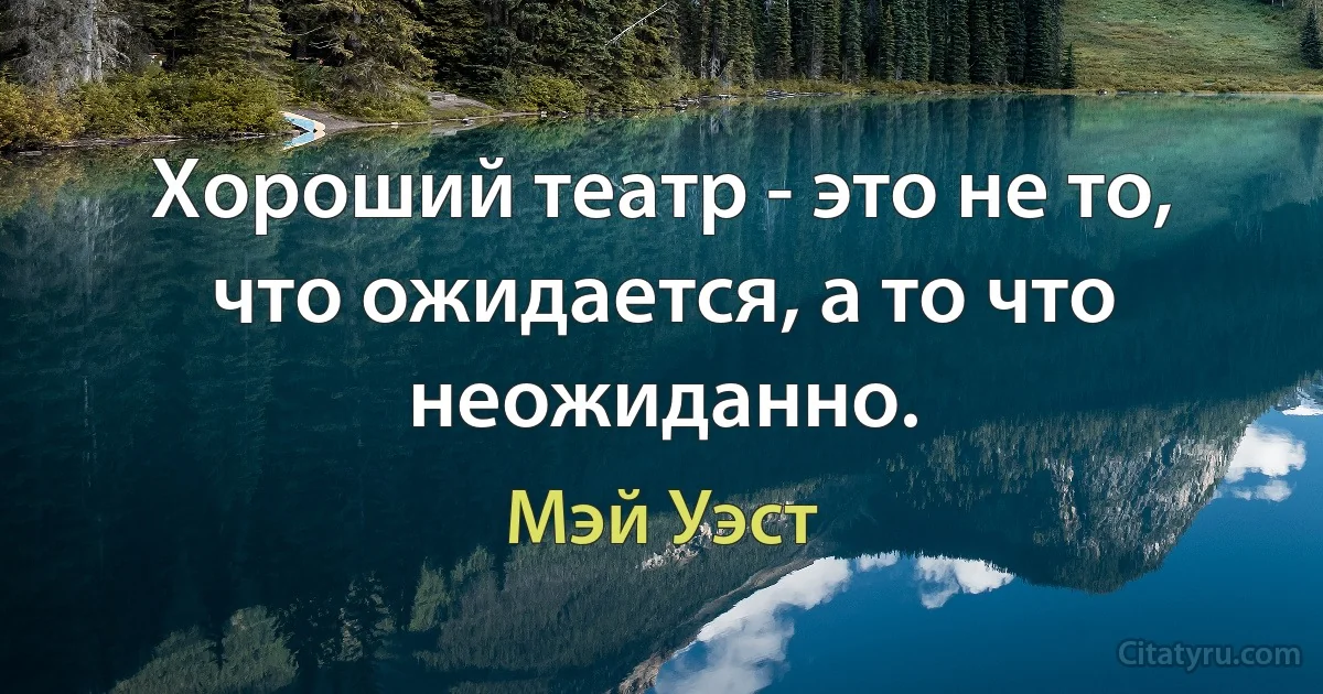 Хороший театр - это не то, что ожидается, а то что неожиданно. (Мэй Уэст)