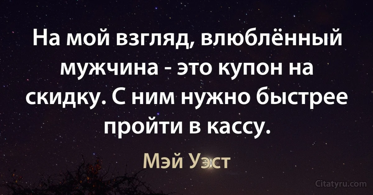 На мой взгляд, влюблённый мужчина - это купон на скидку. С ним нужно быстрее пройти в кассу. (Мэй Уэст)