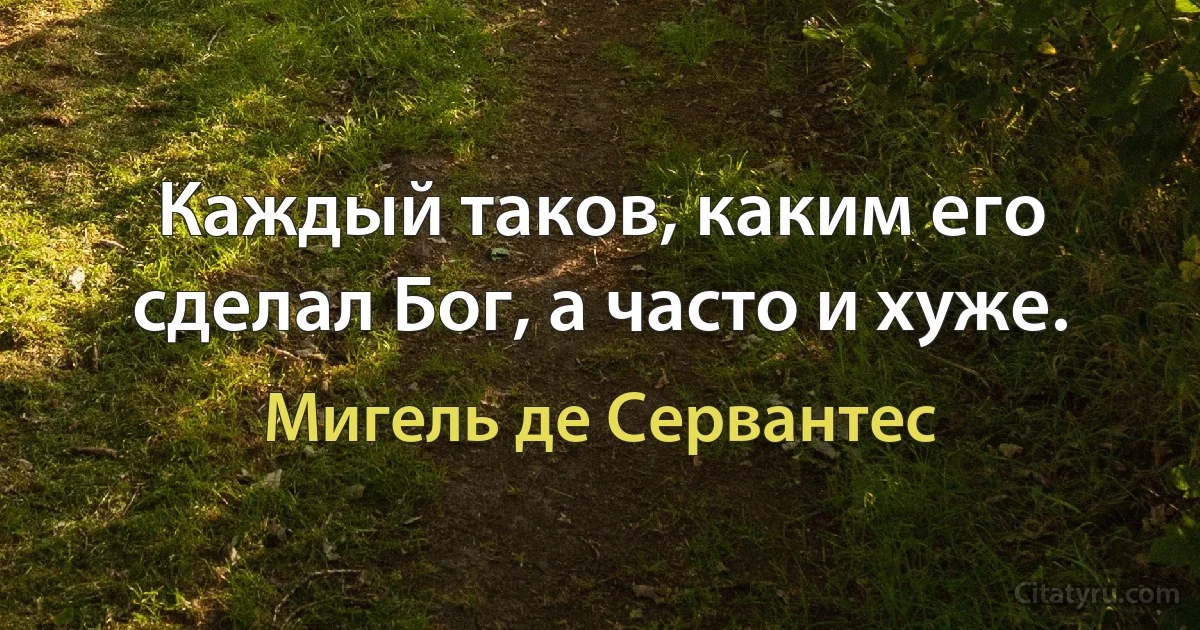 Каждый таков, каким его сделал Бог, а часто и хуже. (Мигель де Сервантес)