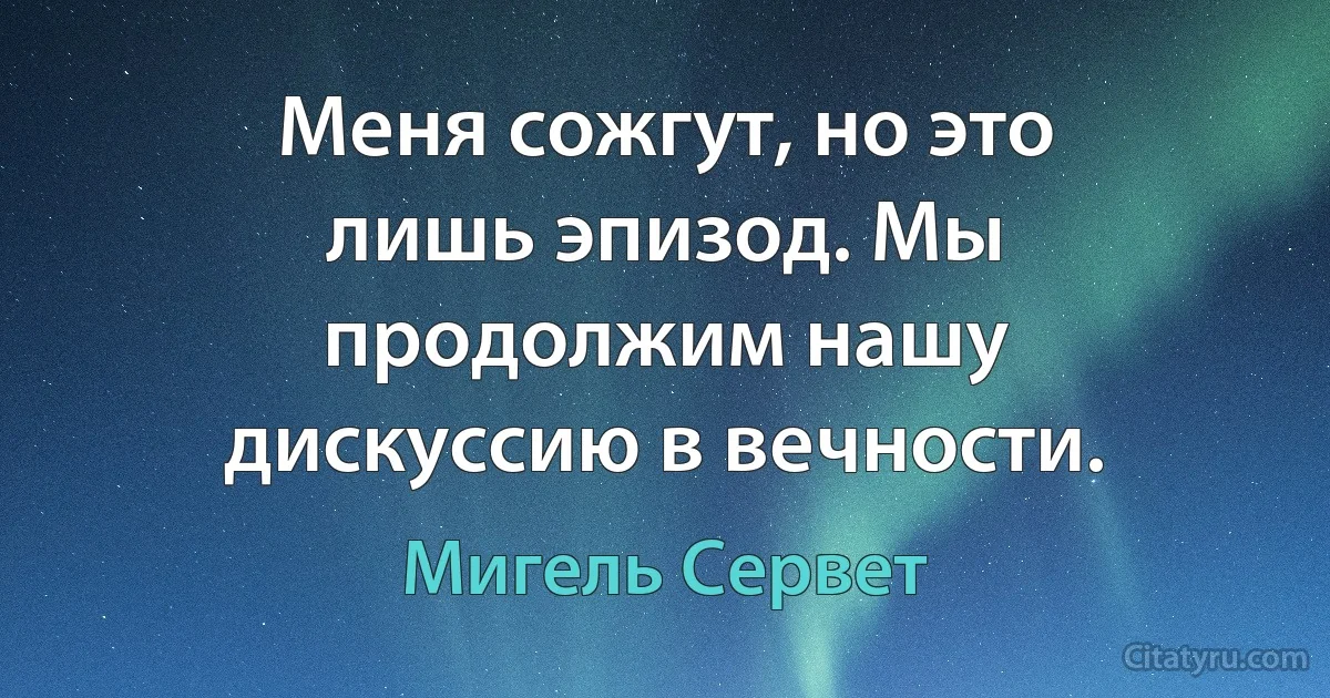 Меня сожгут, но это лишь эпизод. Мы продолжим нашу дискуссию в вечности. (Мигель Сервет)