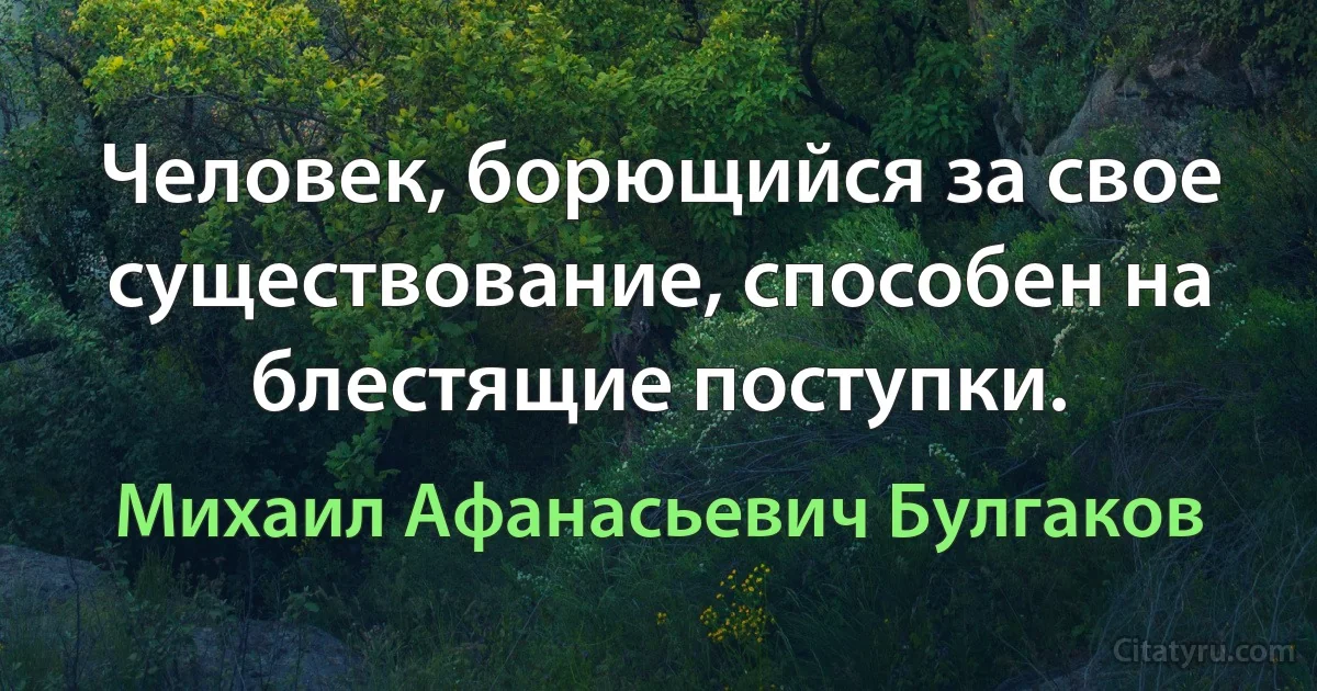 Человек, борющийся за свое существование, способен на блестящие поступки. (Михаил Афанасьевич Булгаков)