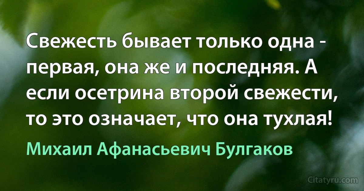 Свежесть бывает только одна - первая, она же и последняя. А если осетрина второй свежести, то это означает, что она тухлая! (Михаил Афанасьевич Булгаков)