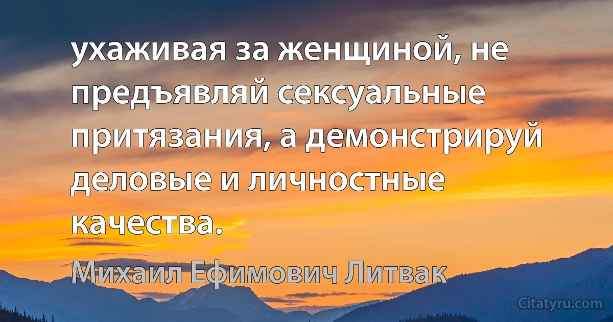 ухаживая за женщиной, не предъявляй сексуальные притязания, а демонстрируй деловые и личностные качества. (Михаил Ефимович Литвак)