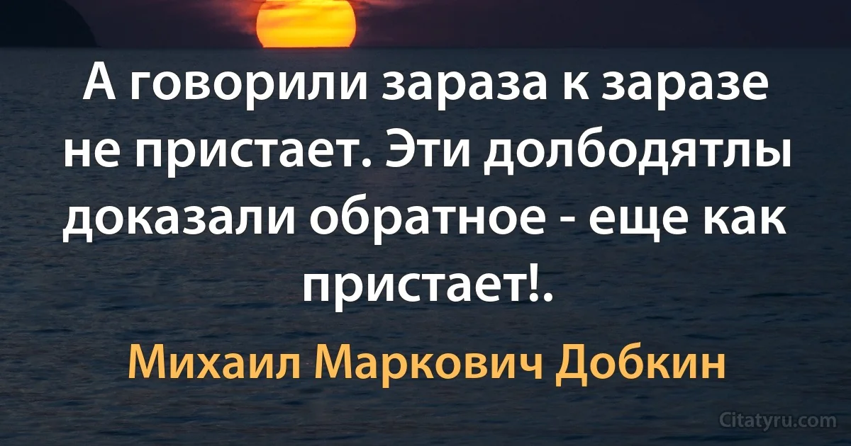 А говорили зараза к заразе не пристает. Эти долбодятлы доказали обратное - еще как пристает!. (Михаил Маркович Добкин)