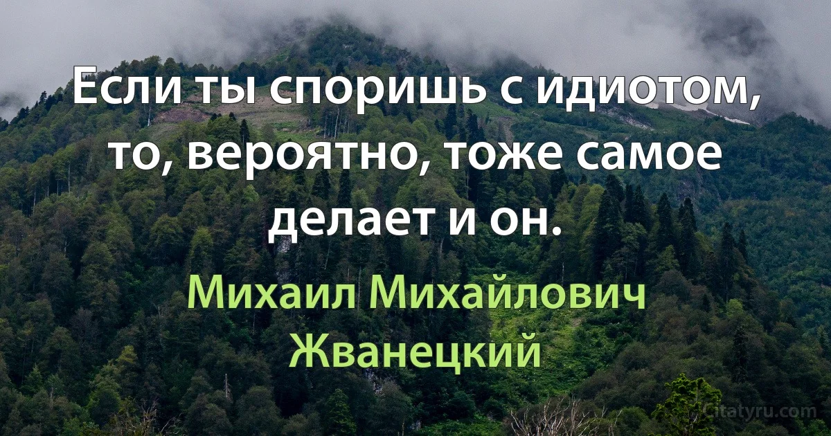 Если ты споришь с идиотом, то, вероятно, тоже самое делает и он. (Михаил Михайлович Жванецкий)