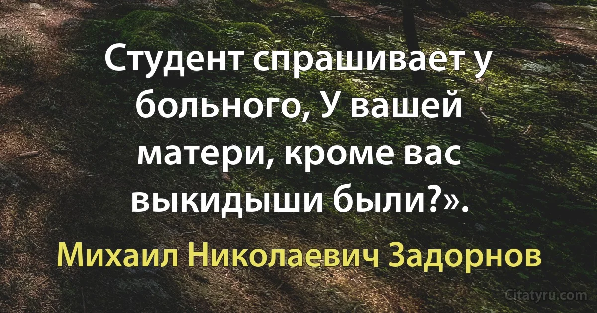 Студент спрашивает у больного, У вашей матери, кроме вас выкидыши были?». (Михаил Николаевич Задорнов)