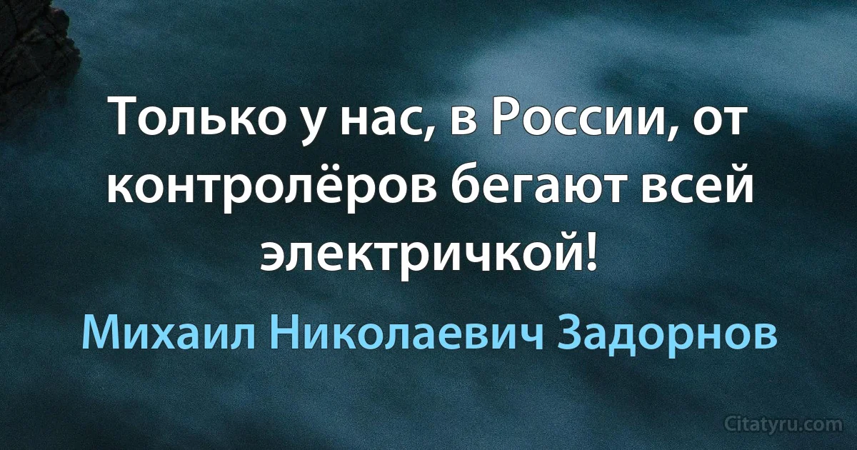 Только у нас, в России, от контролёров бегают всей электричкой! (Михаил Николаевич Задорнов)