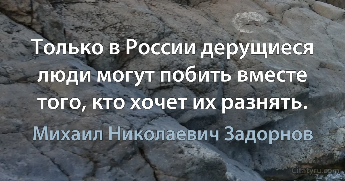 Только в России дерущиеся люди могут побить вместе того, кто хочет их разнять. (Михаил Николаевич Задорнов)