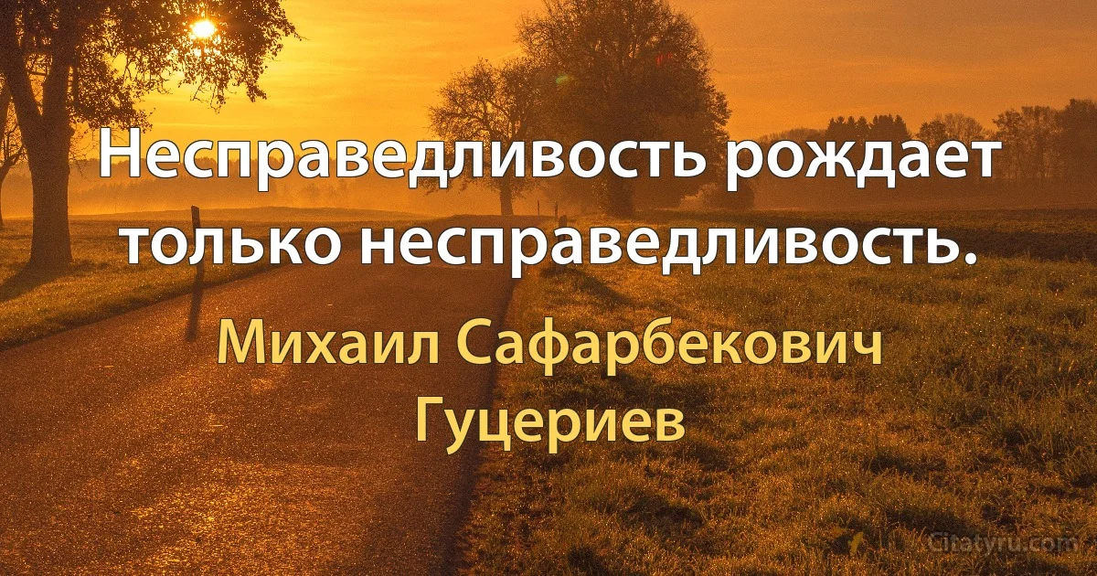 Несправедливость рождает только несправедливость. (Михаил Сафарбекович Гуцериев)