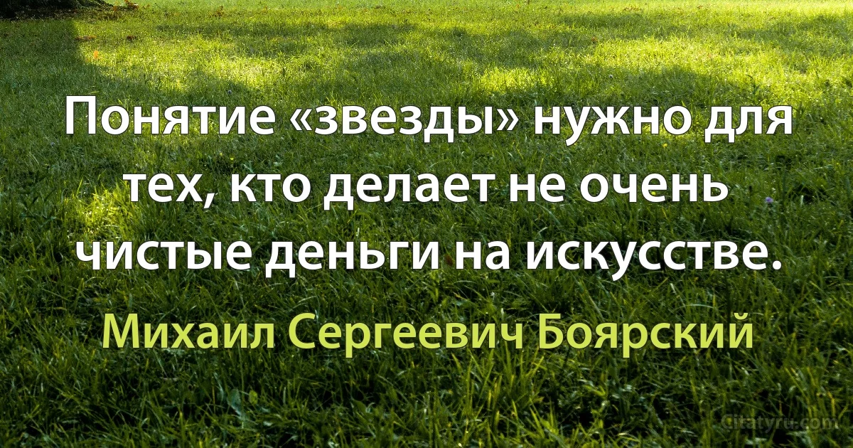 Понятие «звезды» нужно для тех, кто делает не очень чистые деньги на искусстве. (Михаил Сергеевич Боярский)