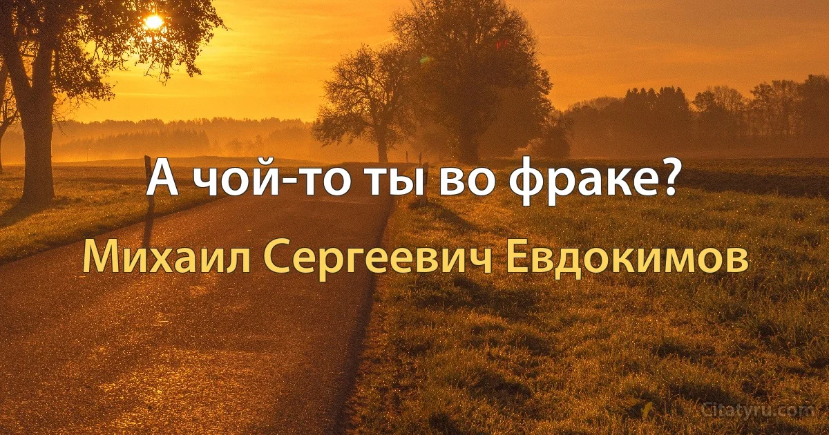 А чой-то ты во фраке? (Михаил Сергеевич Евдокимов)