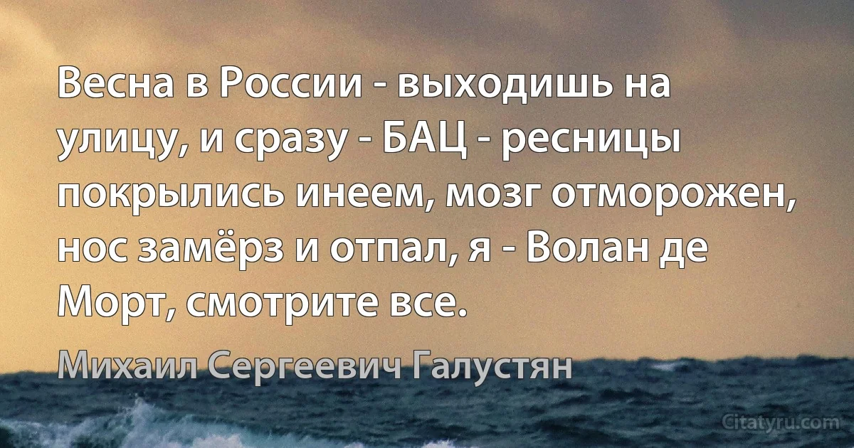 Весна в России - выходишь на улицу, и сразу - БАЦ - ресницы покрылись инеем, мозг отморожен, нос замёрз и отпал, я - Волан де Морт, смотрите все. (Михаил Сергеевич Галустян)