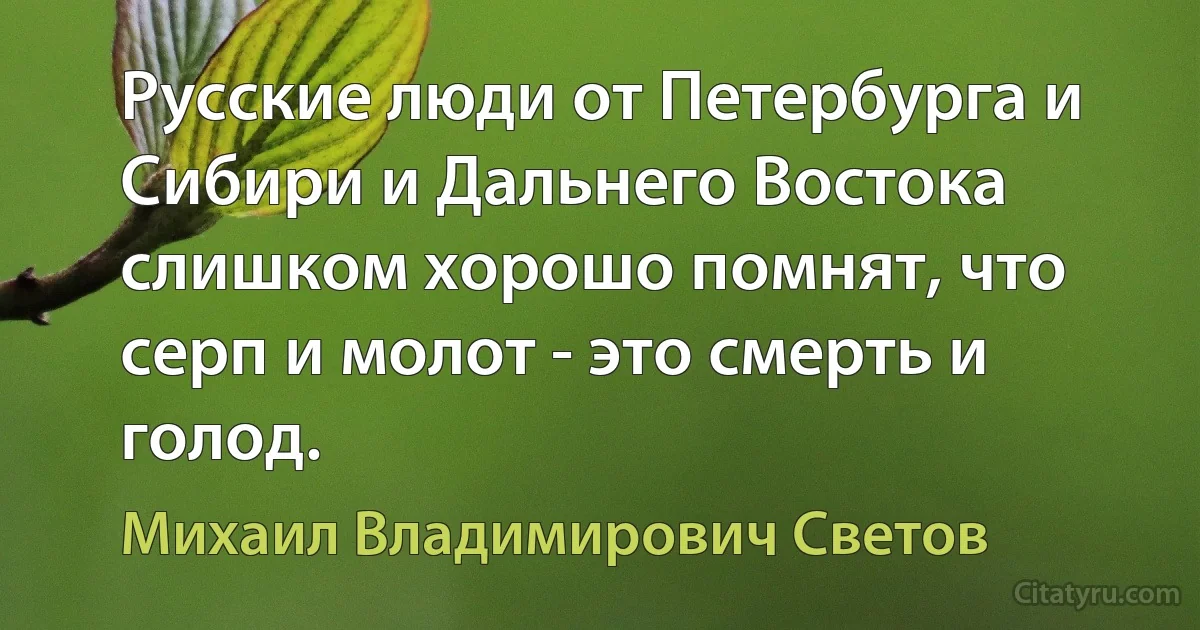 Русские люди от Петербурга и Сибири и Дальнего Востока слишком хорошо помнят, что серп и молот - это смерть и голод. (Михаил Владимирович Светов)