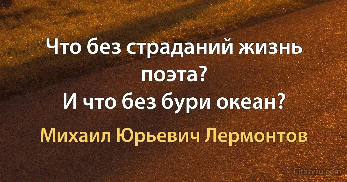 Что без страданий жизнь поэта?
И что без бури океан? (Михаил Юрьевич Лермонтов)