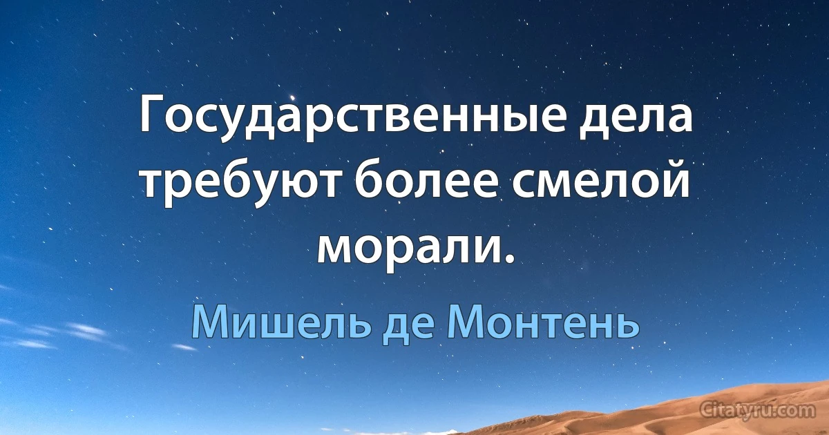 Государственные дела требуют более смелой морали. (Мишель де Монтень)