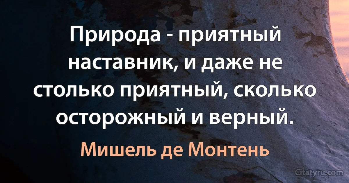 Природа - приятный наставник, и даже не столько приятный, сколько осторожный и верный. (Мишель де Монтень)