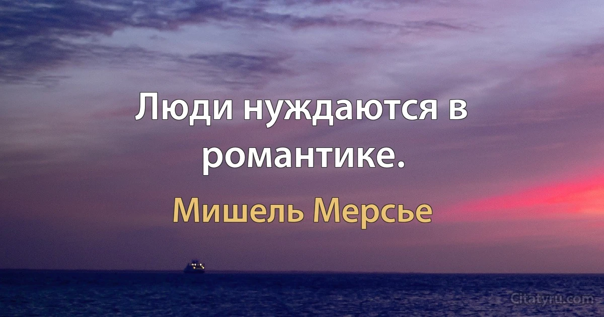 Люди нуждаются в романтике. (Мишель Мерсье)