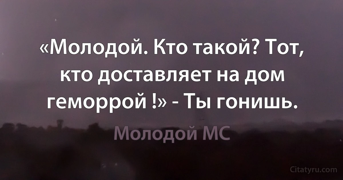 «Молодой. Кто такой? Тот, кто доставляет на дом геморрой !» - Ты гонишь. (Молодой MC)