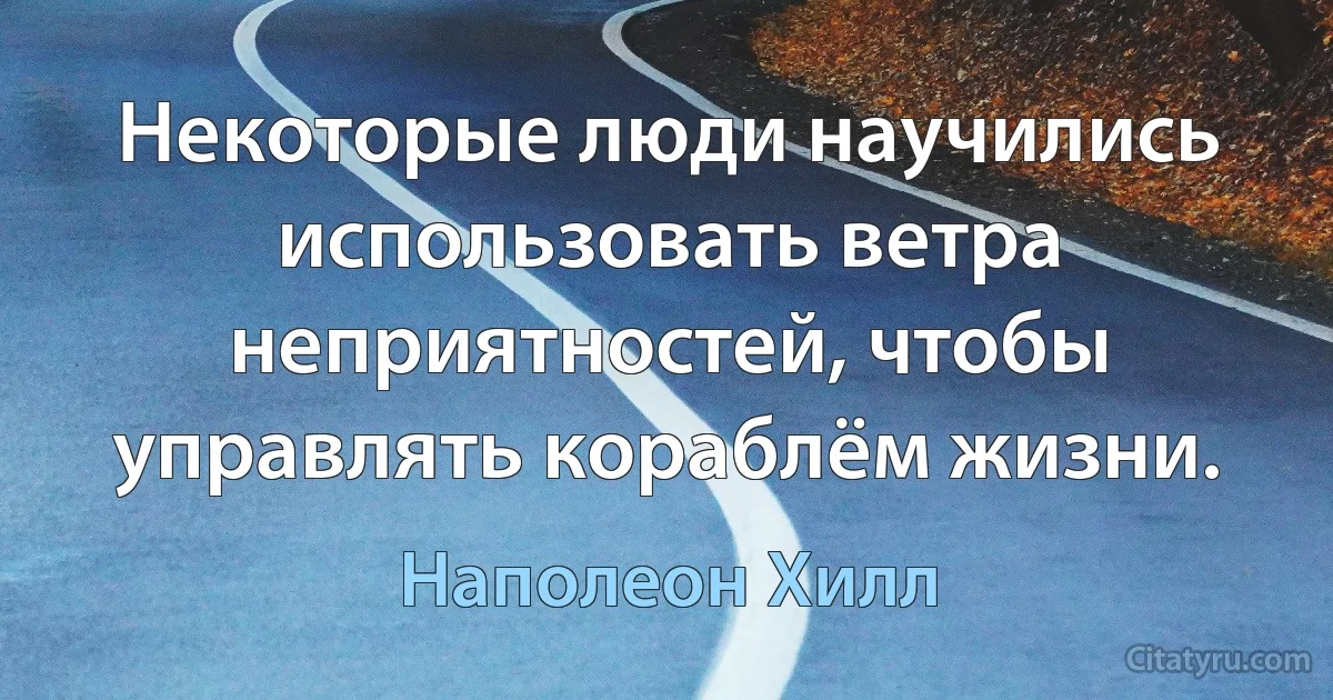 Некоторые люди научились использовать ветра неприятностей, чтобы управлять кораблём жизни. (Наполеон Хилл)