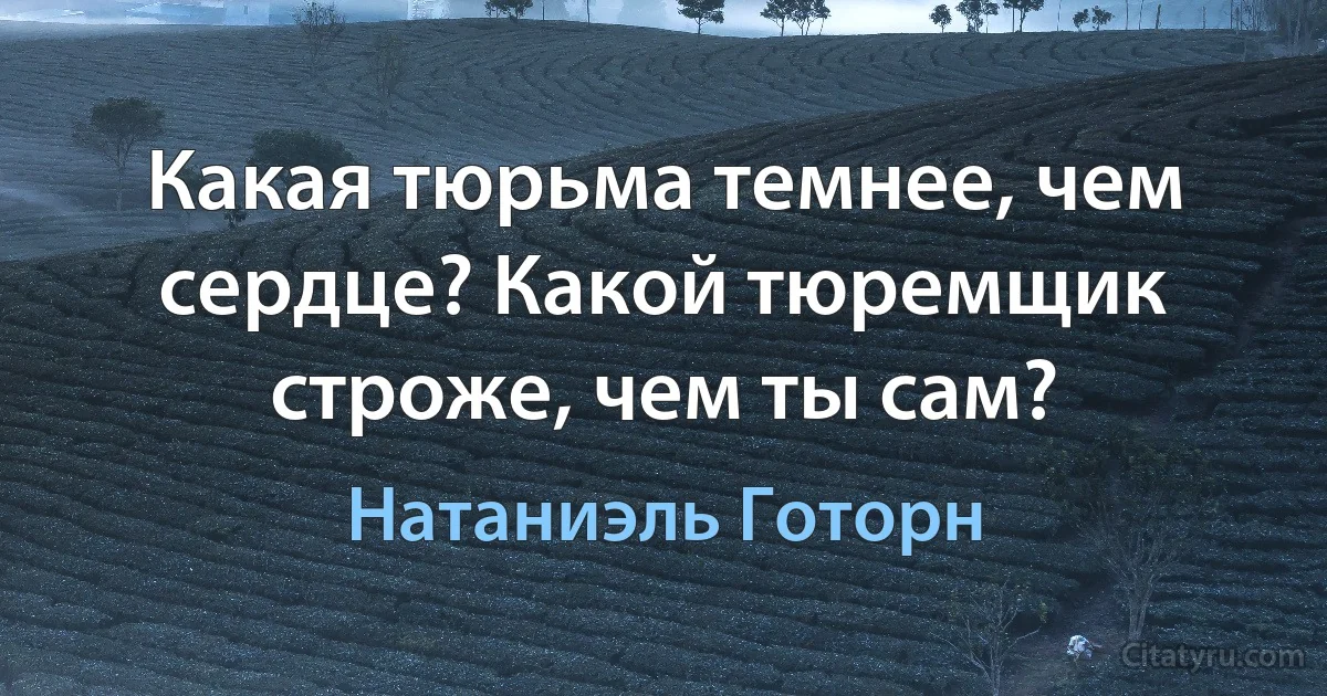 Какая тюрьма темнее, чем сердце? Какой тюремщик строже, чем ты сам? (Натаниэль Готорн)