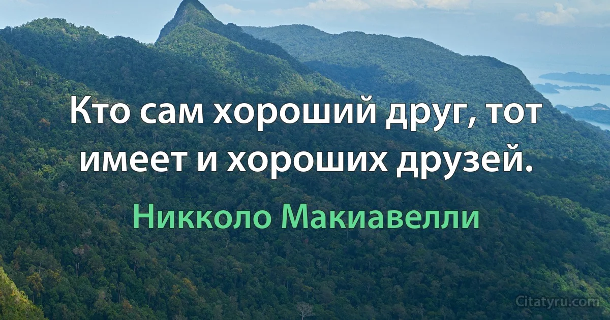 Кто сам хороший друг, тот имеет и хороших друзей. (Никколо Макиавелли)