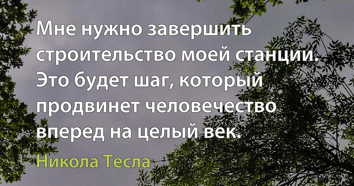 Мне нужно завершить строительство моей станции. Это будет шаг, который продвинет человечество вперед на целый век. (Никола Тесла)