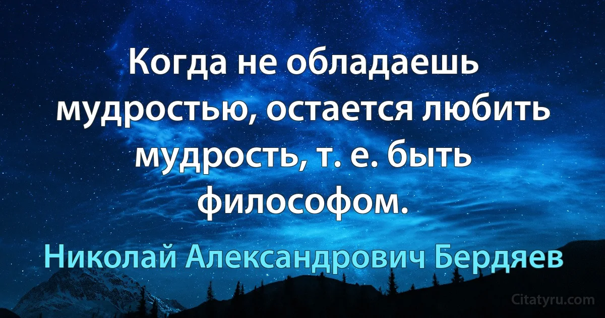 Когда не обладаешь мудростью, остается любить мудрость, т. е. быть философом. (Николай Александрович Бердяев)