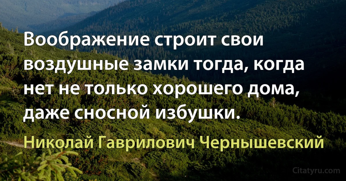 Воображение строит свои воздушные замки тогда, когда нет не только хорошего дома, даже сносной избушки. (Николай Гаврилович Чернышевский)