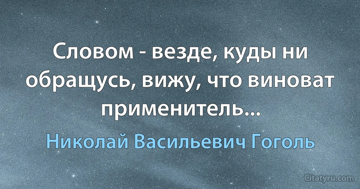 Словом - везде, куды ни обращусь, вижу, что виноват применитель... (Николай Васильевич Гоголь)