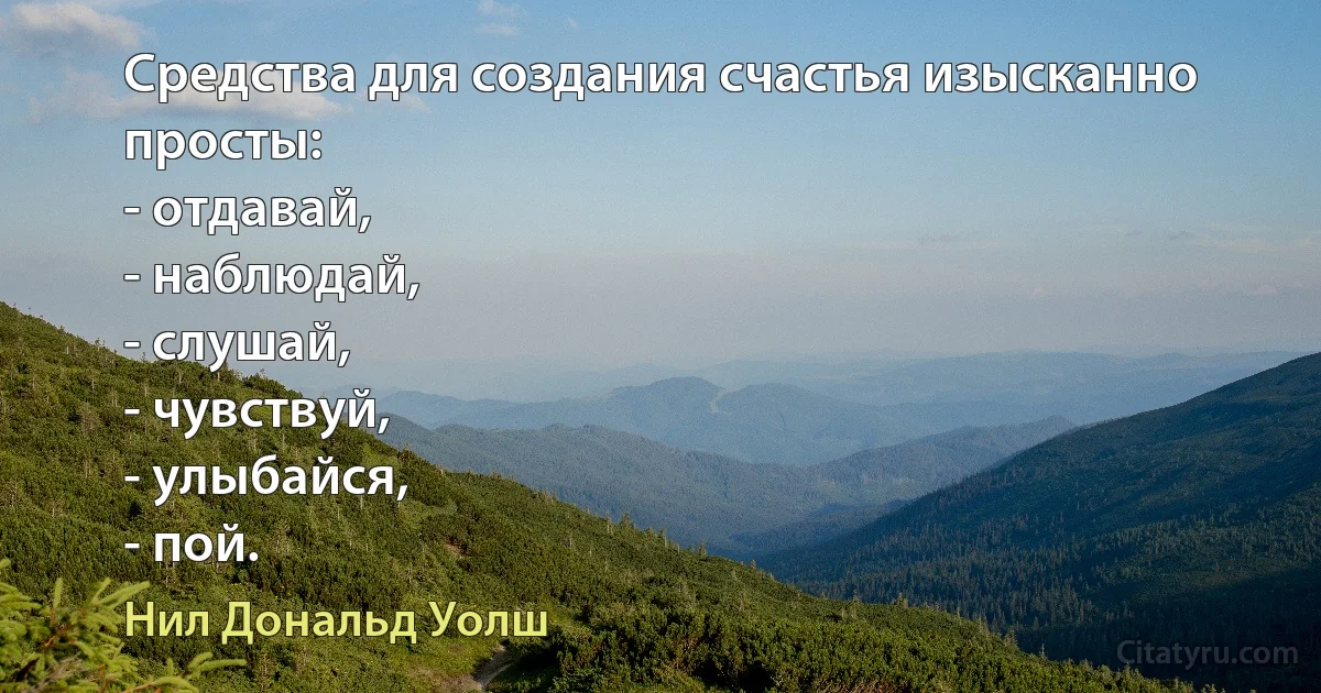 Средства для создания счастья изысканно просты:
- отдавай,
- наблюдай,
- слушай,
- чувствуй,
- улыбайся,
- пой. (Нил Дональд Уолш)