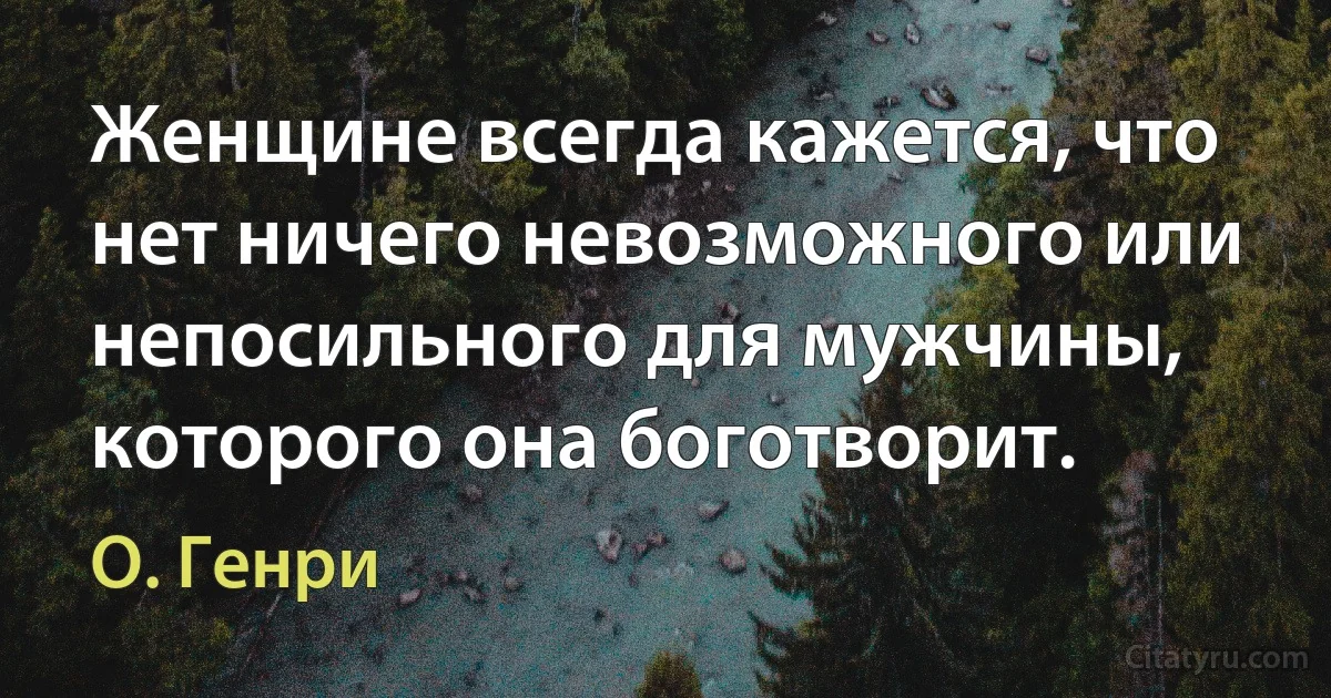 Женщине всегда кажется, что нет ничего невозможного или непосильного для мужчины, которого она боготворит. (О. Генри)