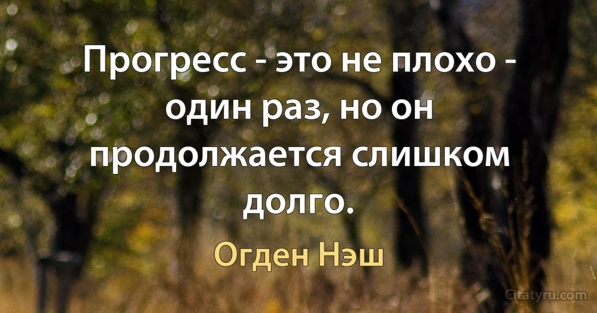 Прогресс - это не плохо - один раз, но он продолжается слишком долго. (Огден Нэш)