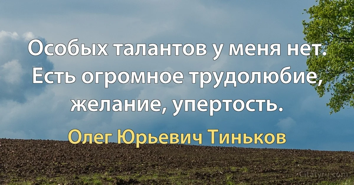 Особых талантов у меня нет. Есть огромное трудолюбие, желание, упертость. (Олег Юрьевич Тиньков)