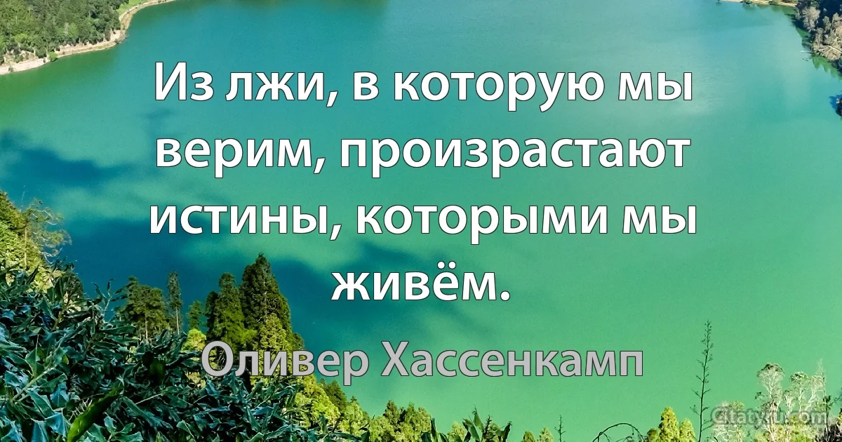 Из лжи, в которую мы верим, произрастают истины, которыми мы живём. (Оливер Хассенкамп)