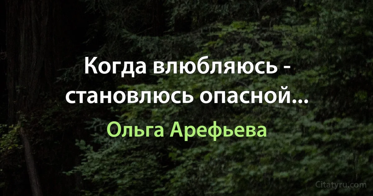 Когда влюбляюсь - становлюсь опасной... (Ольга Арефьева)