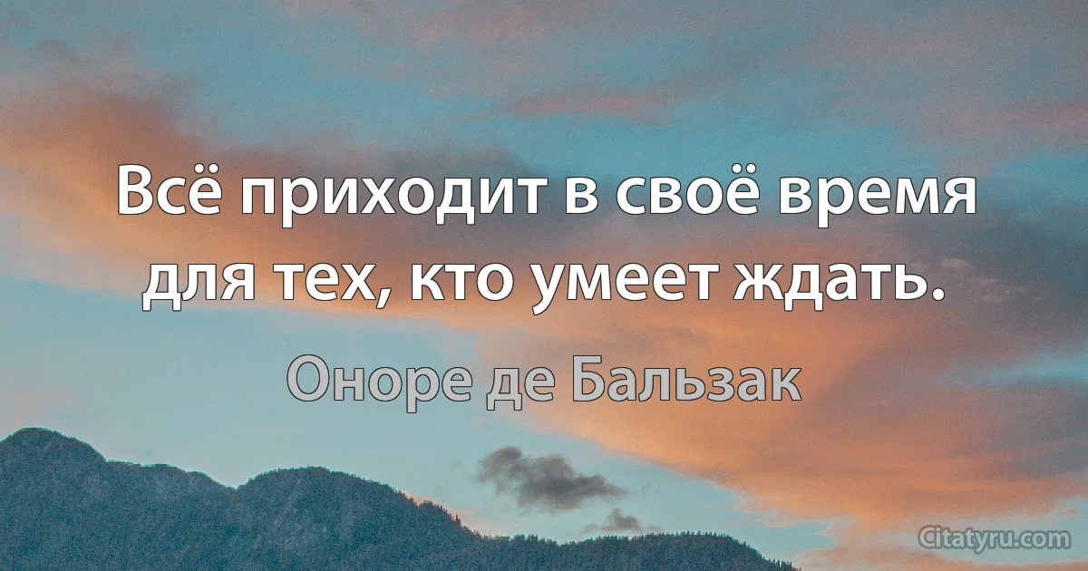 Всё приходит в своё время для тех, кто умеет ждать. (Оноре де Бальзак)