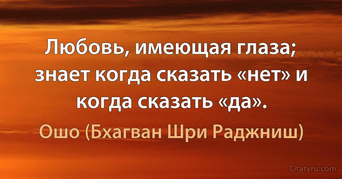 Любовь, имеющая глаза; знает когда сказать «нет» и когда сказать «да». (Ошо (Бхагван Шри Раджниш))