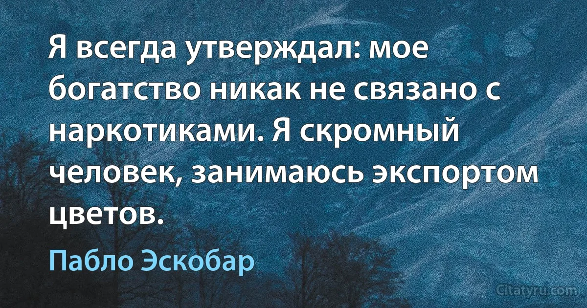 Я всегда утверждал: мое богатство никак не связано с наркотиками. Я скромный человек, занимаюсь экспортом цветов. (Пабло Эскобар)