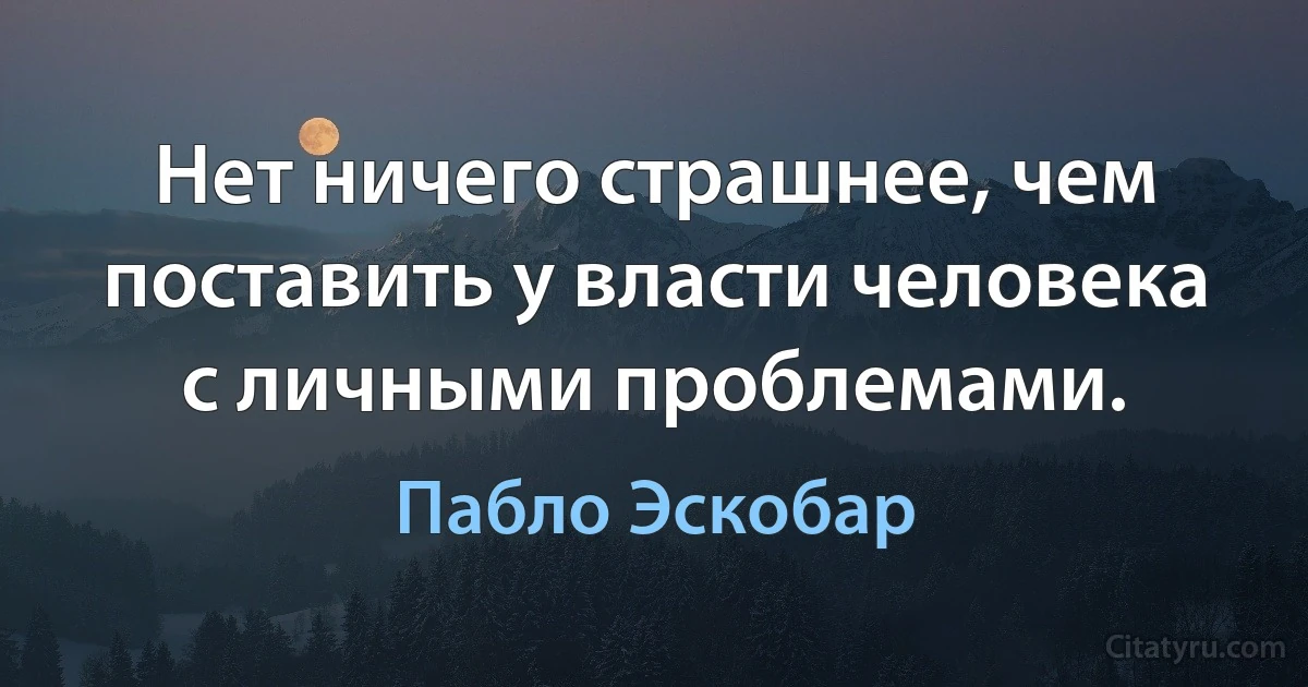 Нет ничего страшнее, чем поставить у власти человека с личными проблемами. (Пабло Эскобар)